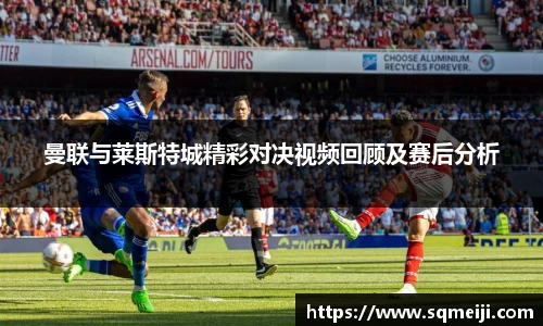 曼联与莱斯特城精彩对决视频回顾及赛后分析
