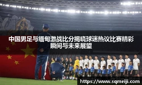 中国男足与缅甸激战比分揭晓球迷热议比赛精彩瞬间与未来展望