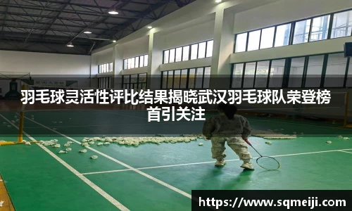 羽毛球灵活性评比结果揭晓武汉羽毛球队荣登榜首引关注